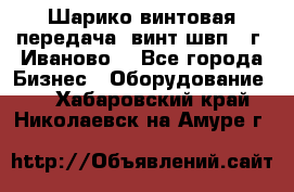 Шарико винтовая передача, винт швп  (г. Иваново) - Все города Бизнес » Оборудование   . Хабаровский край,Николаевск-на-Амуре г.